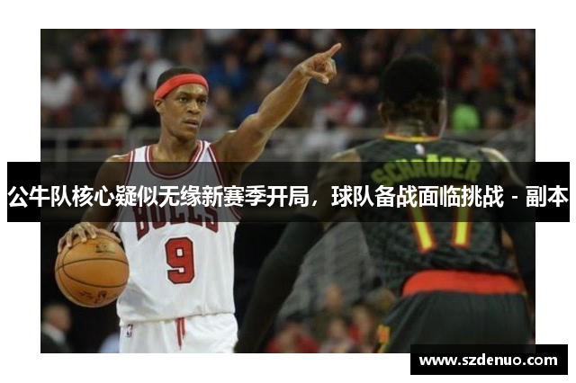 公牛队核心疑似无缘新赛季开局，球队备战面临挑战 - 副本