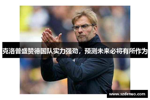 克洛普盛赞德国队实力强劲，预测未来必将有所作为