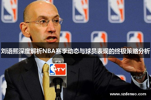 刘语熙深度解析NBA赛季动态与球员表现的终极策略分析