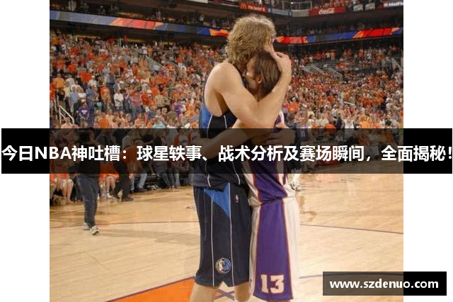 今日NBA神吐槽：球星轶事、战术分析及赛场瞬间，全面揭秘！