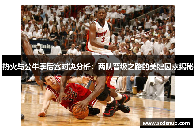 热火与公牛季后赛对决分析：两队晋级之路的关键因素揭秘