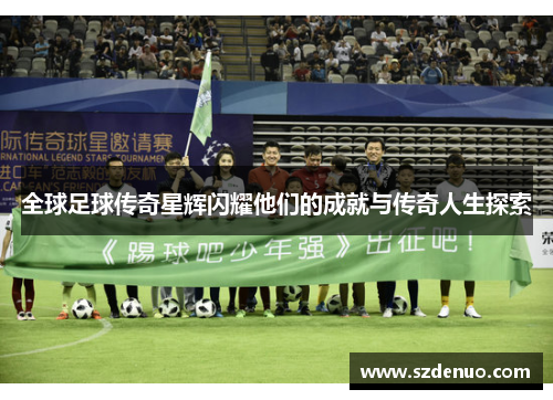 全球足球传奇星辉闪耀他们的成就与传奇人生探索