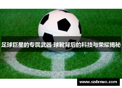足球巨星的专属武器 球靴背后的科技与荣耀揭秘