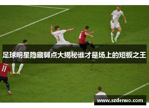 足球明星隐藏弱点大揭秘谁才是场上的短板之王