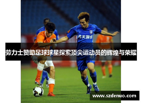 劳力士赞助足球球星探索顶尖运动员的辉煌与荣耀