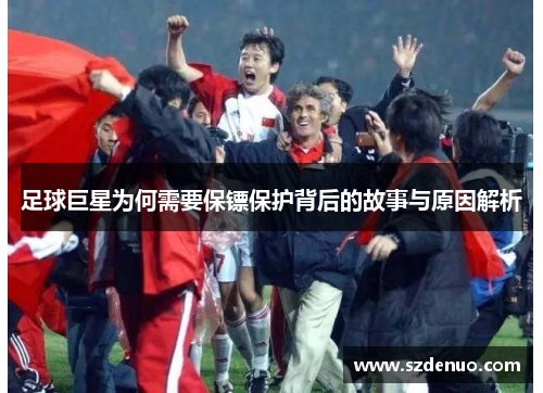 足球巨星为何需要保镖保护背后的故事与原因解析