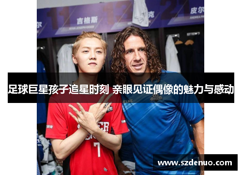 足球巨星孩子追星时刻 亲眼见证偶像的魅力与感动