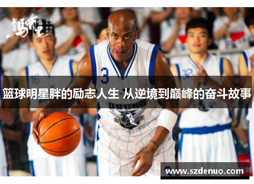 篮球明星胖的励志人生 从逆境到巅峰的奋斗故事