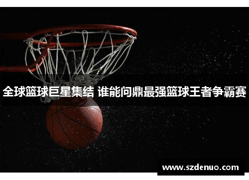 全球篮球巨星集结 谁能问鼎最强篮球王者争霸赛