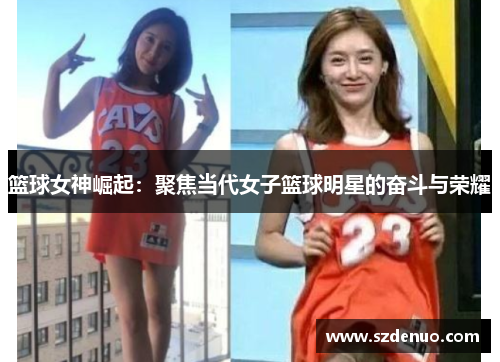 篮球女神崛起：聚焦当代女子篮球明星的奋斗与荣耀