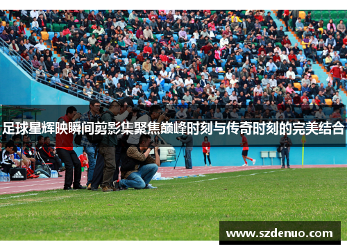 足球星辉映瞬间剪影集聚焦巅峰时刻与传奇时刻的完美结合
