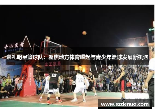 崇礼明星篮球队：聚焦地方体育崛起与青少年篮球发展新机遇
