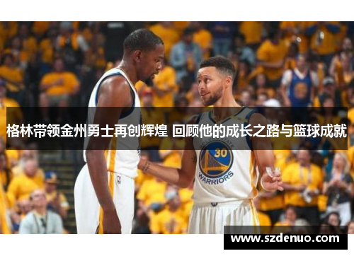 格林带领金州勇士再创辉煌 回顾他的成长之路与篮球成就
