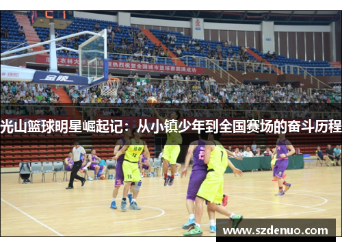 光山篮球明星崛起记：从小镇少年到全国赛场的奋斗历程