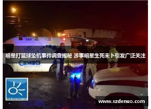 明星打篮球坠机事件调查揭秘 涉事明星生死未卜引发广泛关注