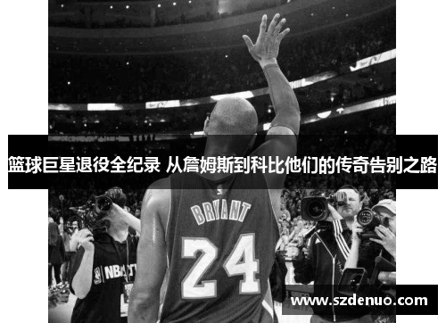 篮球巨星退役全纪录 从詹姆斯到科比他们的传奇告别之路