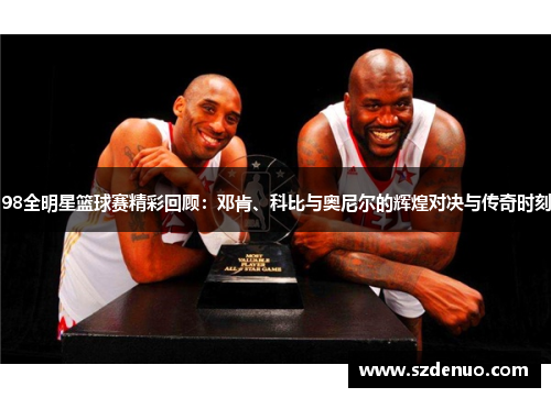 98全明星篮球赛精彩回顾：邓肯、科比与奥尼尔的辉煌对决与传奇时刻