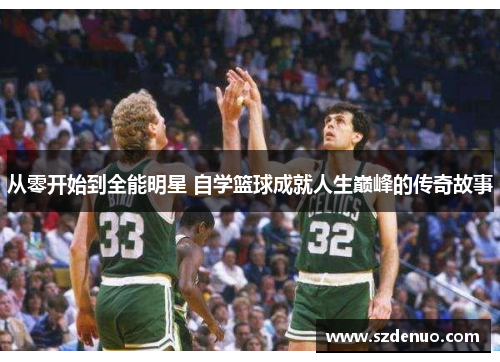 从零开始到全能明星 自学篮球成就人生巅峰的传奇故事