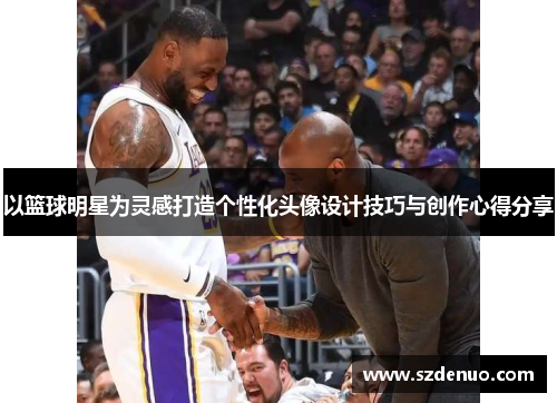 以篮球明星为灵感打造个性化头像设计技巧与创作心得分享