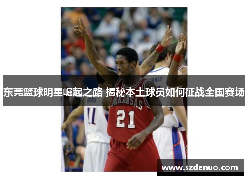 东莞篮球明星崛起之路 揭秘本土球员如何征战全国赛场
