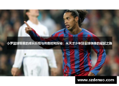 小罗篮球明星的成长历程与传奇时刻探秘：从天才少年到全球偶像的崛起之路
