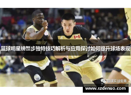 篮球明星螃蟹步独特技巧解析与应用探讨如何提升球场表现