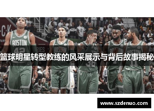 篮球明星转型教练的风采展示与背后故事揭秘