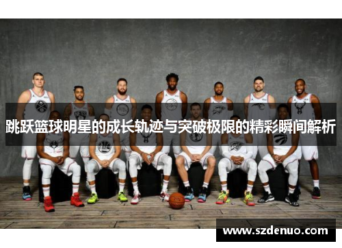 跳跃篮球明星的成长轨迹与突破极限的精彩瞬间解析