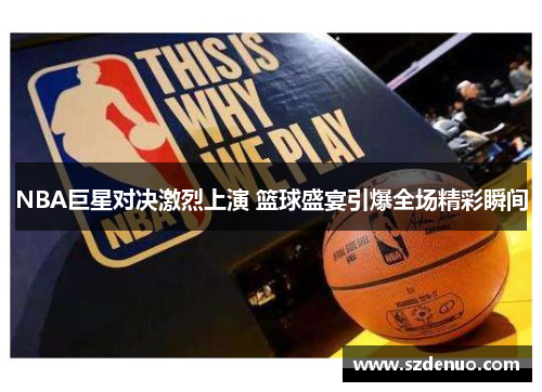 NBA巨星对决激烈上演 篮球盛宴引爆全场精彩瞬间